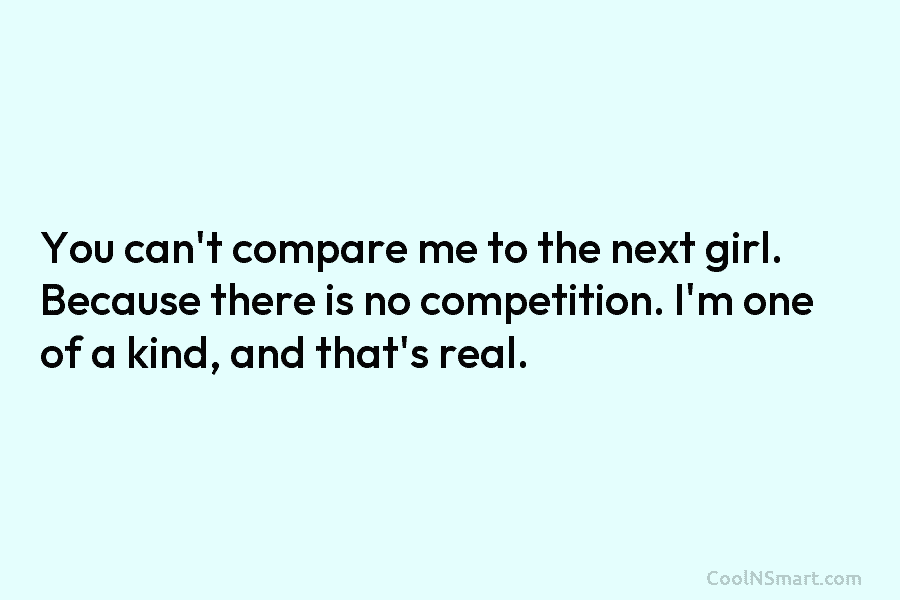 You can’t compare me to the next girl. Because there is no competition. I’m one...
