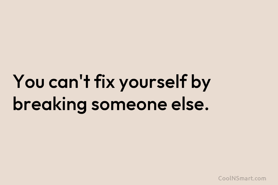 You can’t fix yourself by breaking someone else.