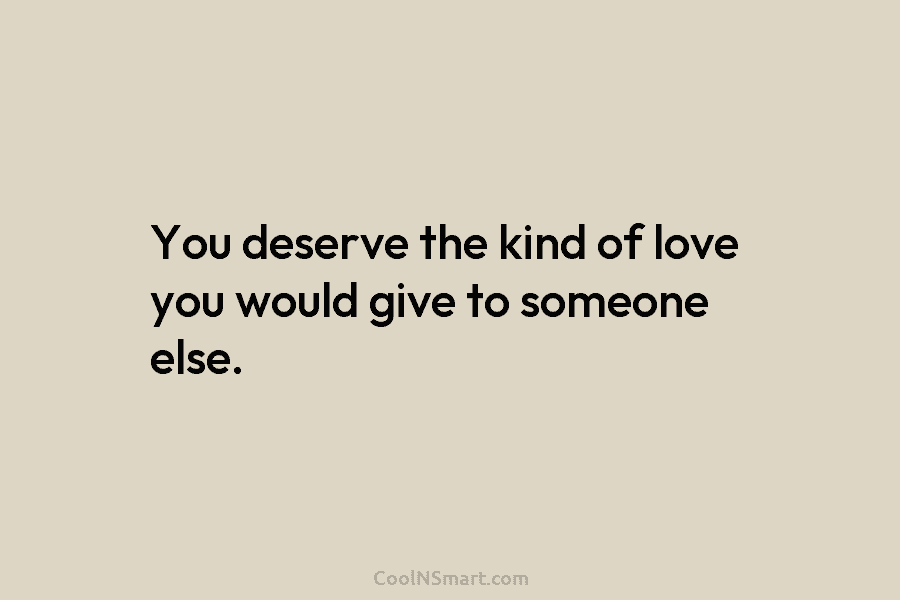 You deserve the kind of love you would give to someone else.