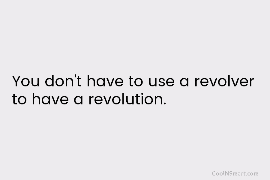 You don’t have to use a revolver to have a revolution.