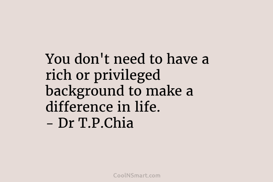 You don’t need to have a rich or privileged background to make a difference in life. – Dr T.P.Chia