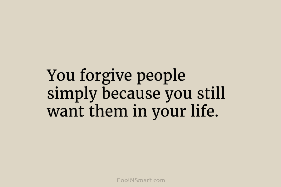You forgive people simply because you still want them in your life.