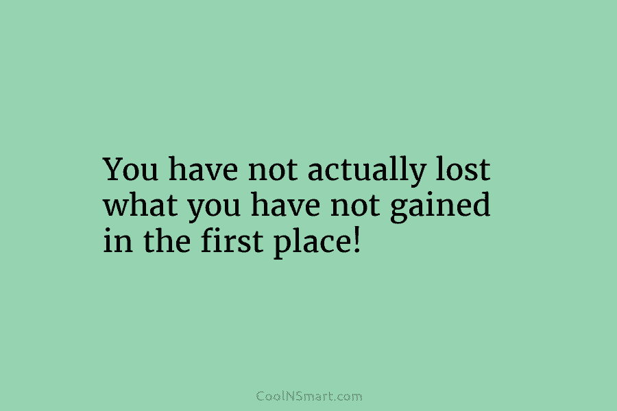 You have not actually lost what you have not gained in the first place!