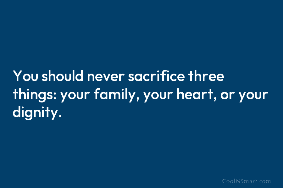 You should never sacrifice three things: your family, your heart, or your dignity.