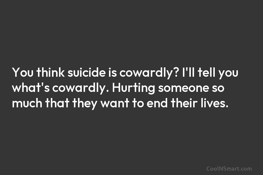You think suicide is cowardly? I’ll tell you what’s cowardly. Hurting someone so much that they want to end their...