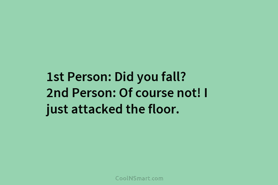 1st Person: Did you fall? 2nd Person: Of course not! I just attacked the floor.