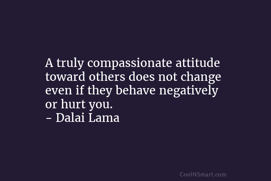 A truly compassionate attitude toward others does not change even if they behave negatively or...