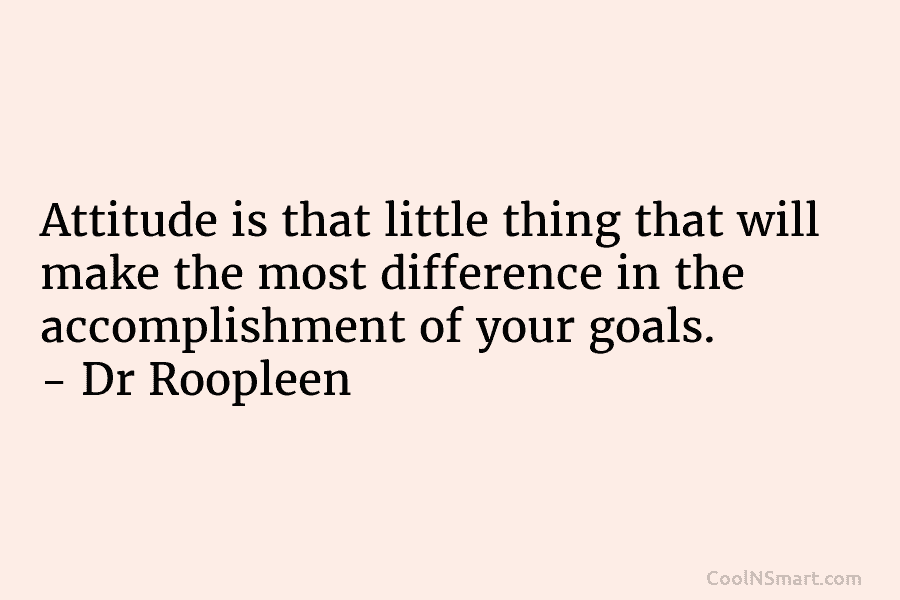 Attitude is that little thing that will make the most difference in the accomplishment of your goals. – Dr Roopleen