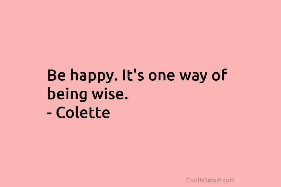 Be happy. It’s one way of being wise. – Colette