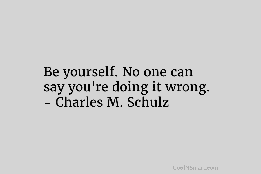 Be yourself. No one can say you’re doing it wrong. – Charles M. Schulz