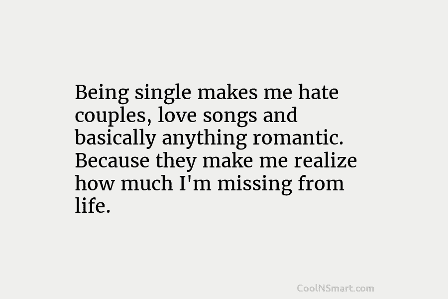 Being single makes me hate couples, love songs and basically anything romantic. Because they make...