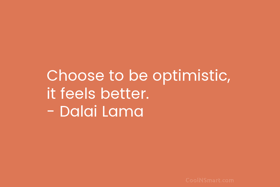 Choose to be optimistic, it feels better. – Dalai Lama