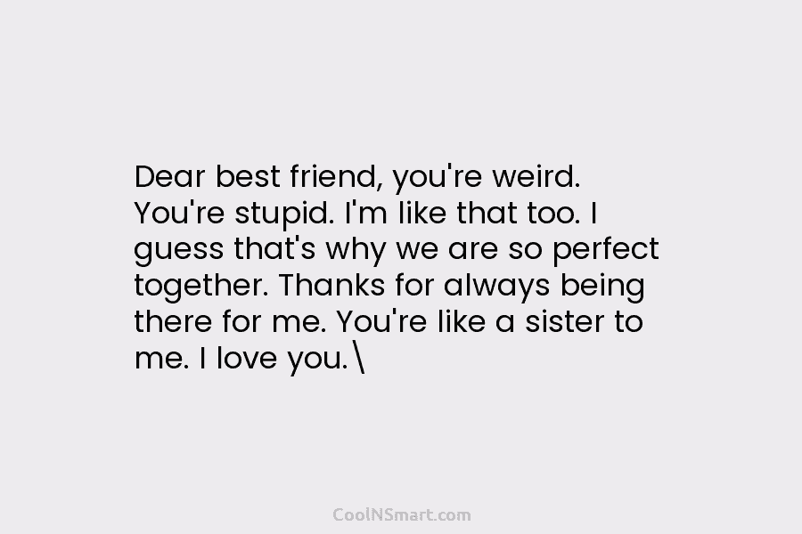 Dear best friend, you’re weird. You’re stupid. I’m like that too. I guess that’s why...