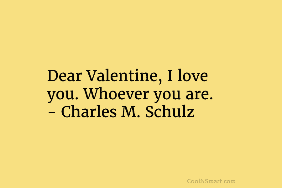 Dear Valentine, I love you. Whoever you are. – Charles M. Schulz