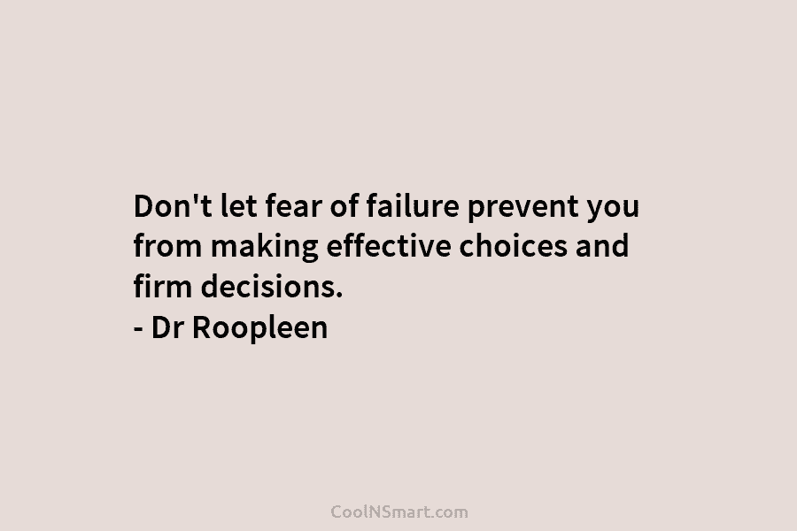 Don’t let fear of failure prevent you from making effective choices and firm decisions. – Dr Roopleen