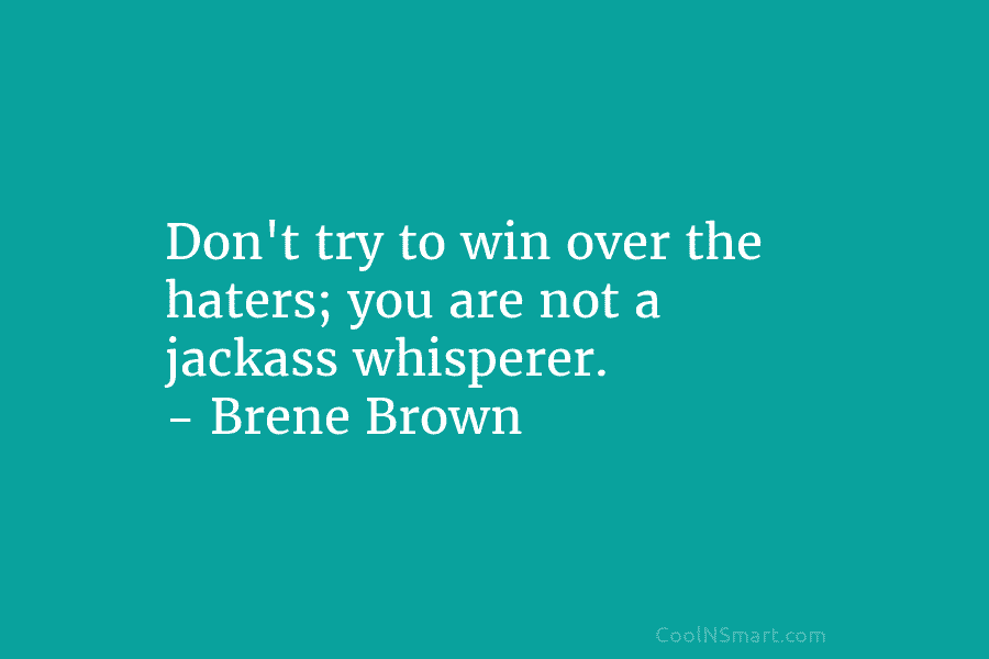 Don’t try to win over the haters; you are not a jackass whisperer. – Brene...