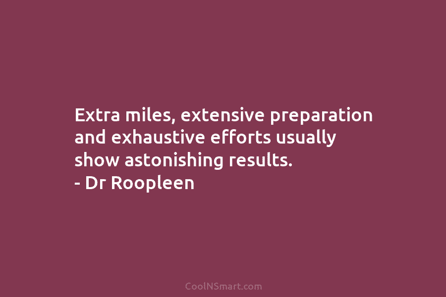 Extra miles, extensive preparation and exhaustive efforts usually show astonishing results. – Dr Roopleen