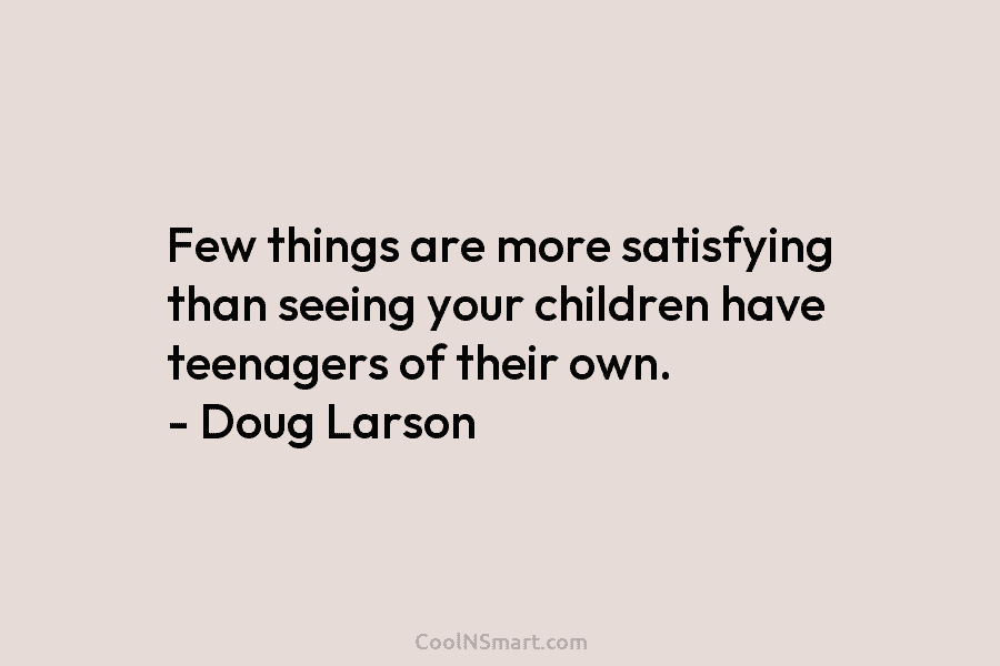 Few things are more satisfying than seeing your children have teenagers of their own. – Doug Larson