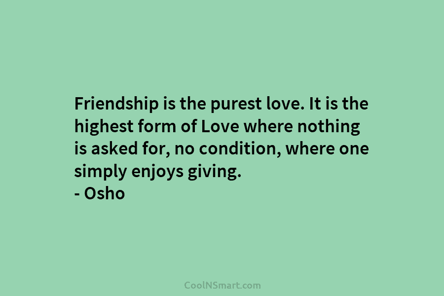 Friendship is the purest love. It is the highest form of Love where nothing is asked for, no condition, where...