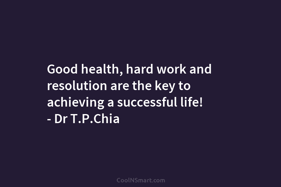 Good health, hard work and resolution are the key to achieving a successful life! – Dr T.P.Chia