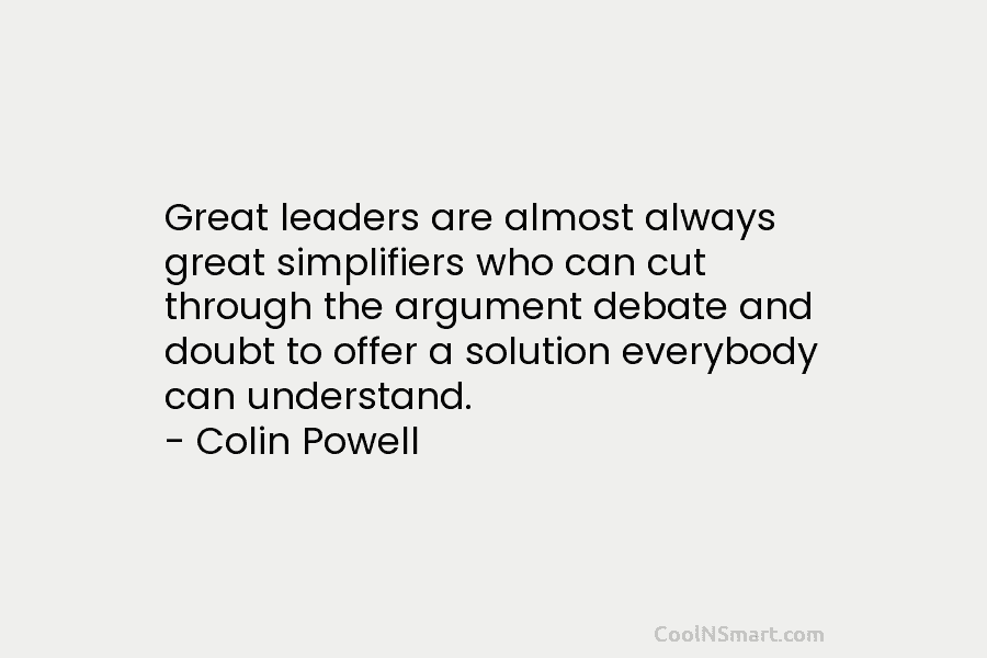 Great leaders are almost always great simplifiers who can cut through the argument debate and doubt to offer a solution...