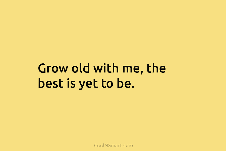 Grow old with me, the best is yet to be.