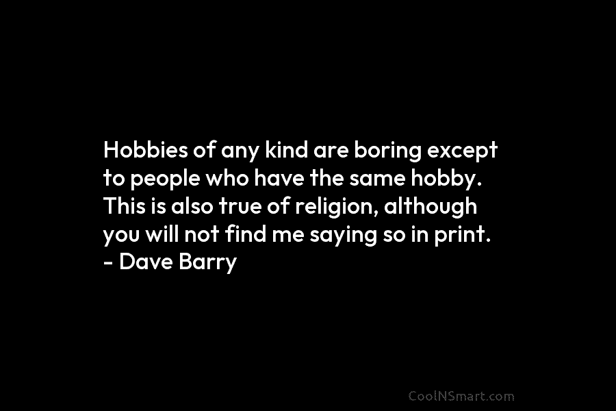 Hobbies of any kind are boring except to people who have the same hobby. This is also true of religion,...