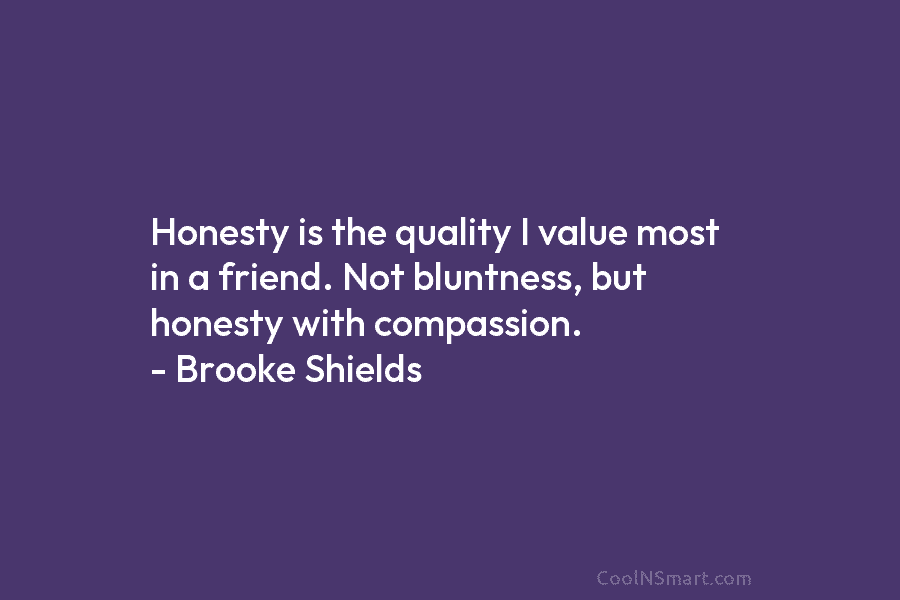 Honesty is the quality I value most in a friend. Not bluntness, but honesty with compassion. – Brooke Shields