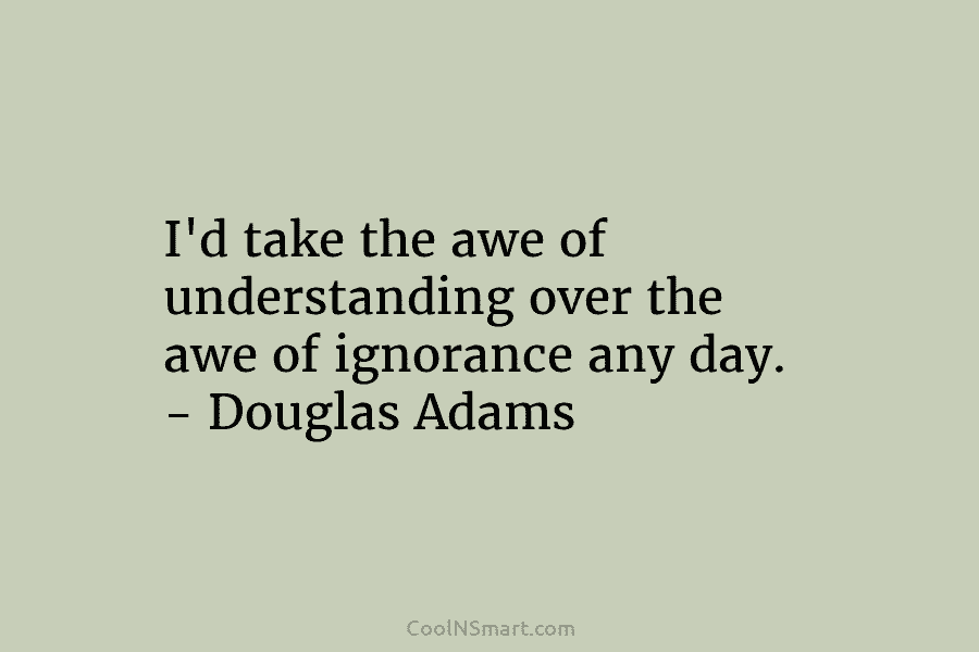I’d take the awe of understanding over the awe of ignorance any day. – Douglas...