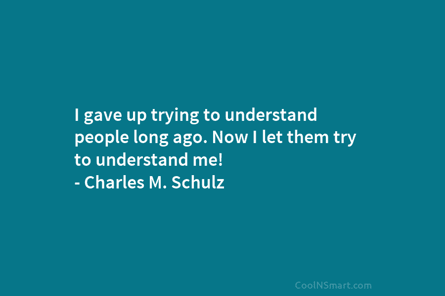 I gave up trying to understand people long ago. Now I let them try to understand me! – Charles M....