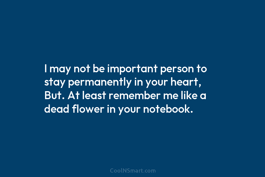 I may not be important person to stay permanently in your heart, But. At least...