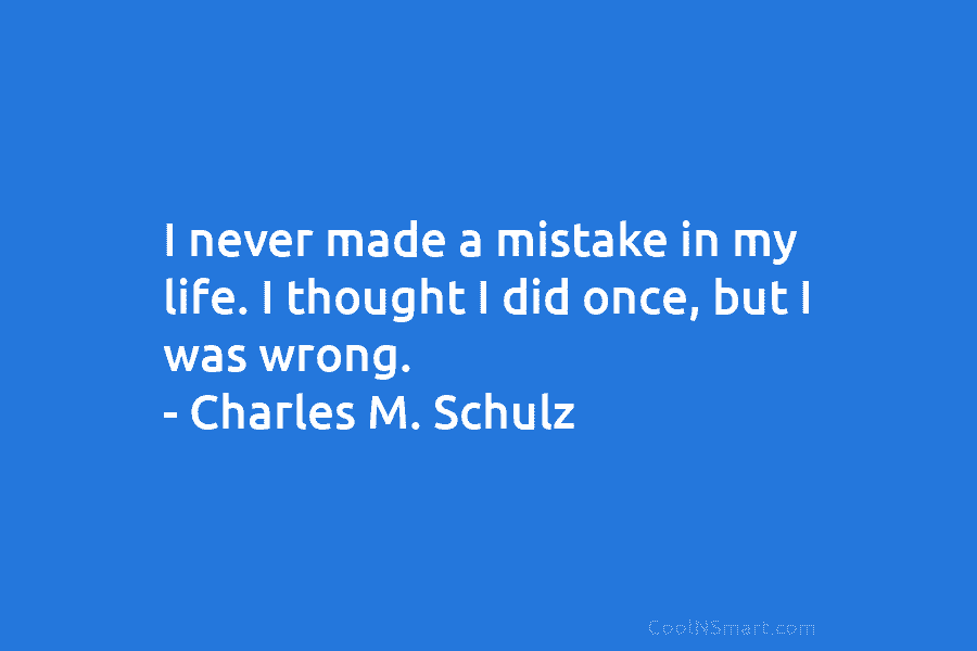 I never made a mistake in my life. I thought I did once, but I...