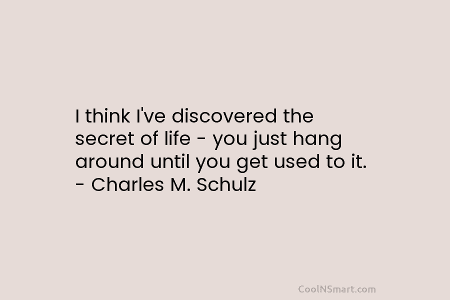 I think I’ve discovered the secret of life – you just hang around until you get used to it. –...