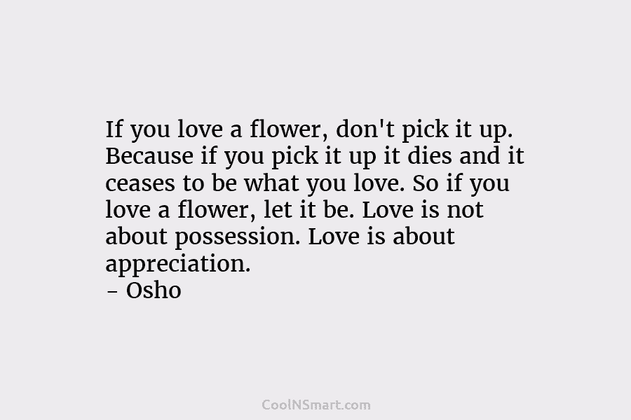 If you love a flower, don’t pick it up. Because if you pick it up...