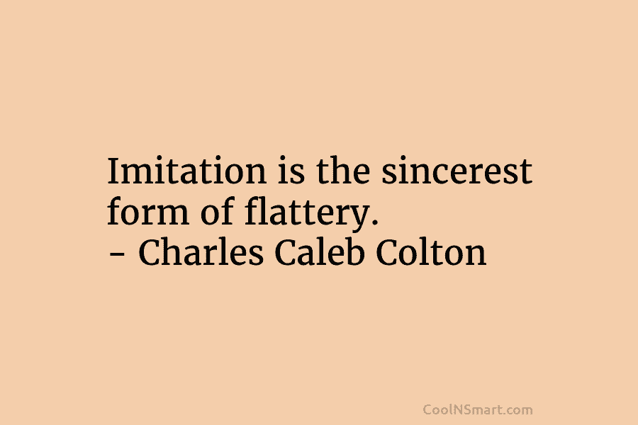 Imitation is the sincerest form of flattery. – Charles Caleb Colton