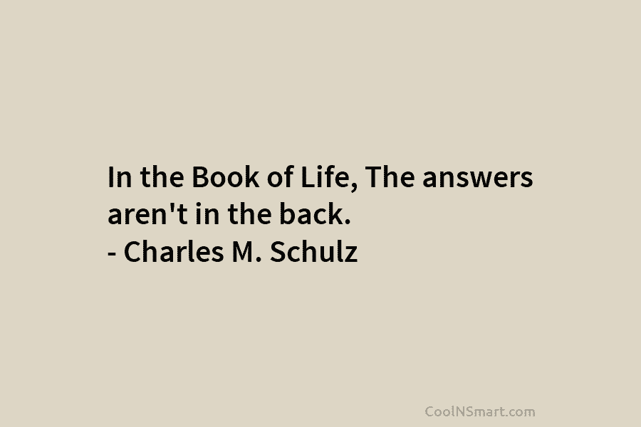 In the Book of Life, The answers aren’t in the back. – Charles M. Schulz