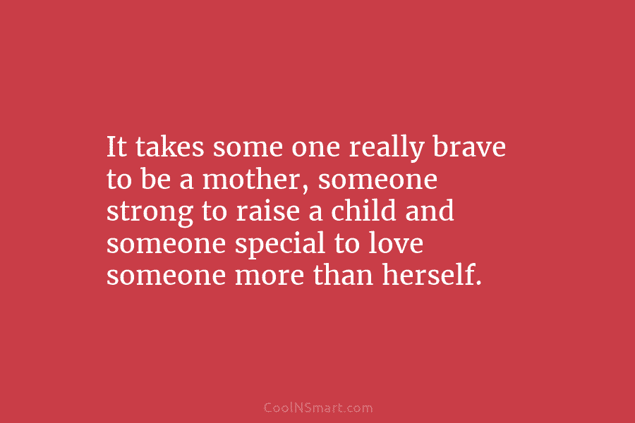 It takes some one really brave to be a mother, someone strong to raise a child and someone special to...