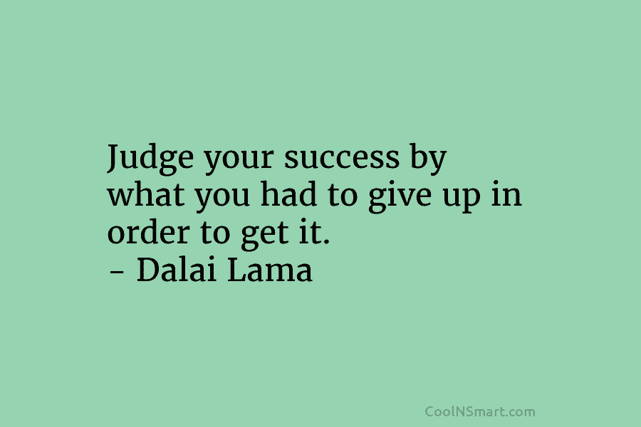 Judge your success by what you had to give up in order to get it....