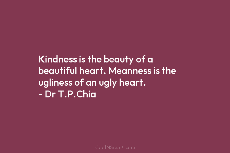 Kindness is the beauty of a beautiful heart. Meanness is the ugliness of an ugly heart. – Dr T.P.Chia