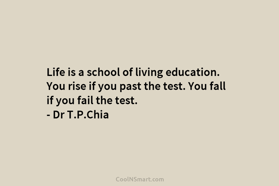 Life is a school of living education. You rise if you past the test. You fall if you fail the...