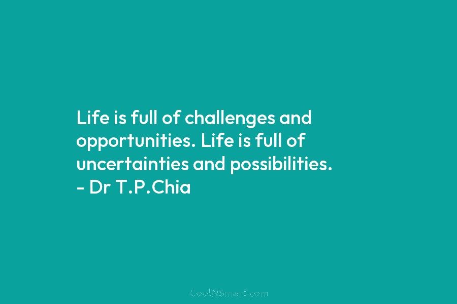 Life is full of challenges and opportunities. Life is full of uncertainties and possibilities. – Dr T.P.Chia