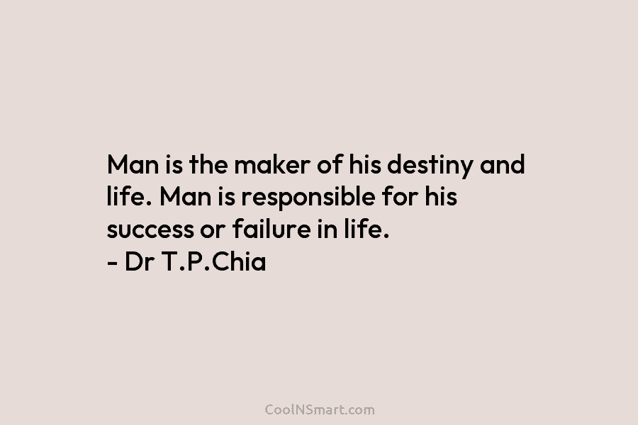 Man is the maker of his destiny and life. Man is responsible for his success or failure in life. –...