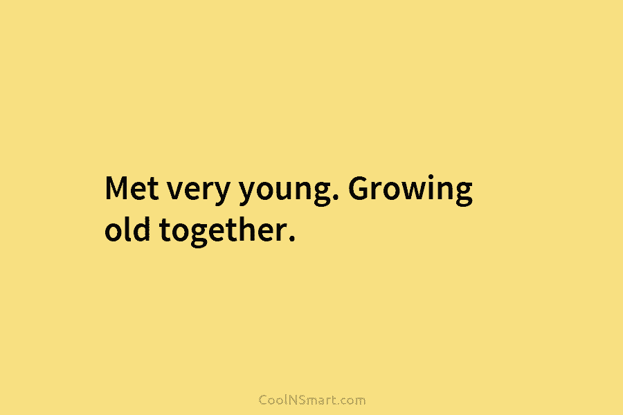 Met very young. Growing old together.
