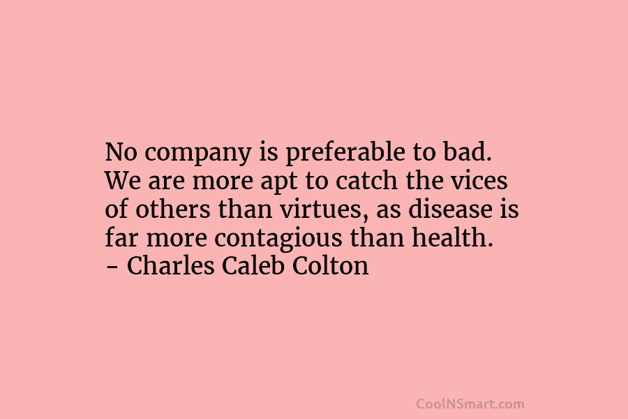 No company is preferable to bad. We are more apt to catch the vices of others than virtues, as disease...