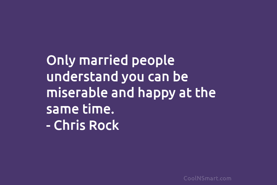 Only married people understand you can be miserable and happy at the same time. – Chris Rock