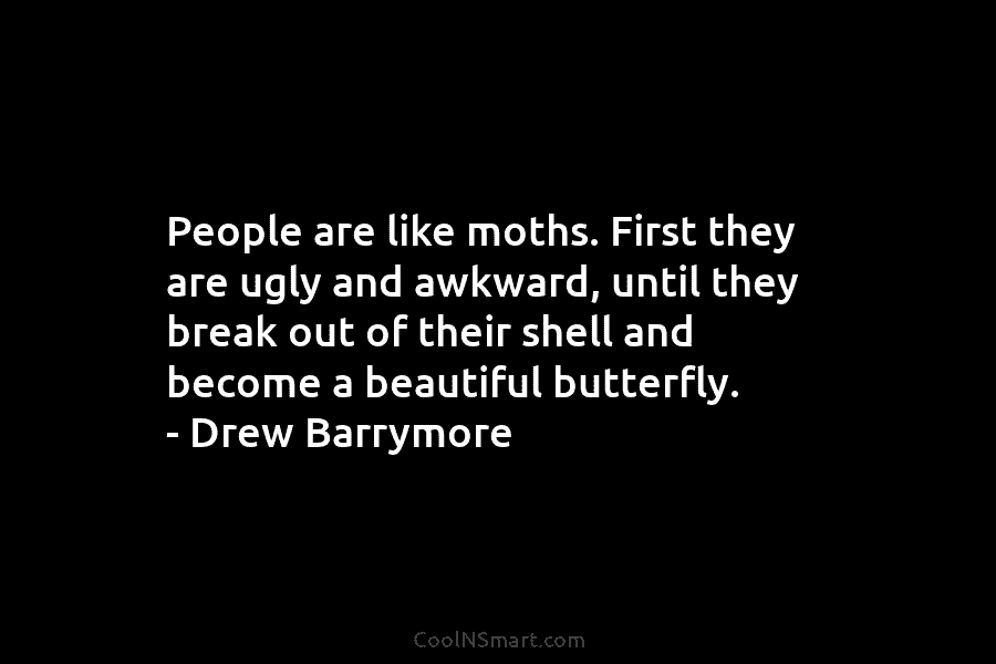 People are like moths. First they are ugly and awkward, until they break out of...