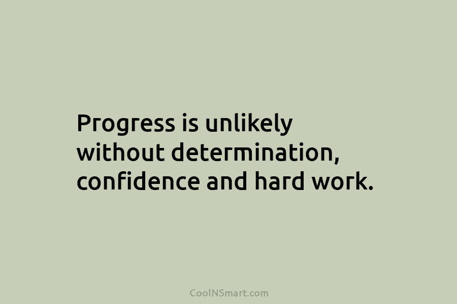Progress is unlikely without determination, confidence and hard work.
