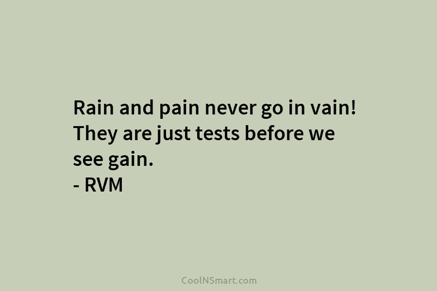 Rain and pain never go in vain! They are just tests before we see gain. – RVM