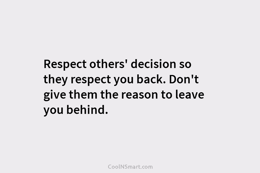 Respect others’ decision so they respect you back. Don’t give them the reason to leave you behind.