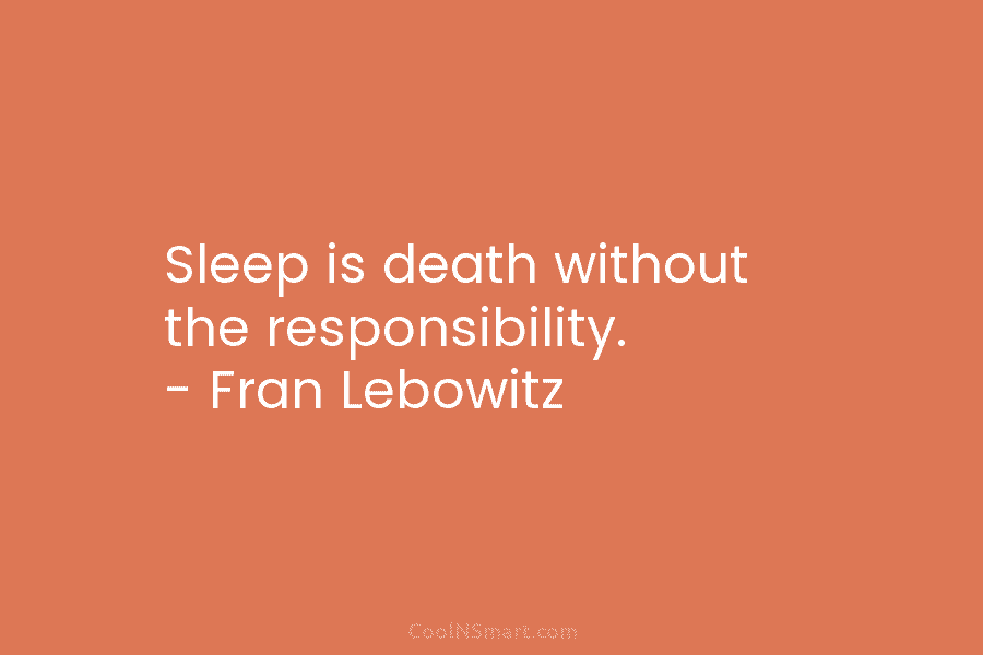 Sleep is death without the responsibility. – Fran Lebowitz